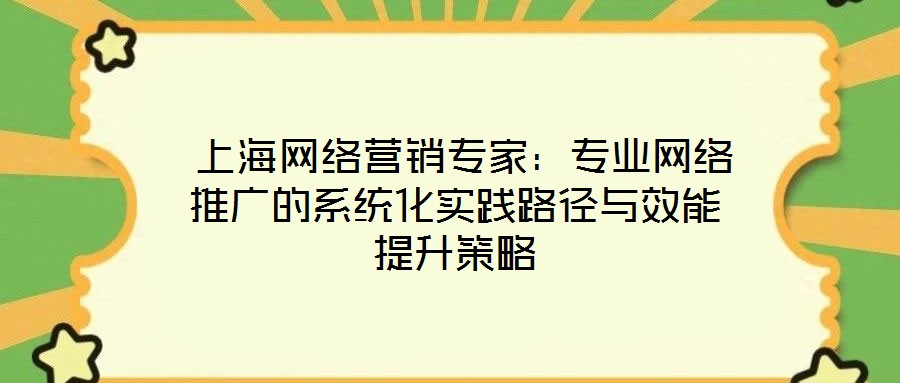  上海網(wǎng)絡(luò)營(yíng)銷專家：專業(yè)網(wǎng)絡(luò)推廣的系統(tǒng)化實(shí)踐路徑與效能提升策略