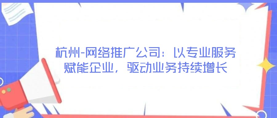 杭州-網(wǎng)絡(luò)推廣公司：以專業(yè)服務(wù)賦能企業(yè)，驅(qū)動業(yè)務(wù)持續(xù)增長
