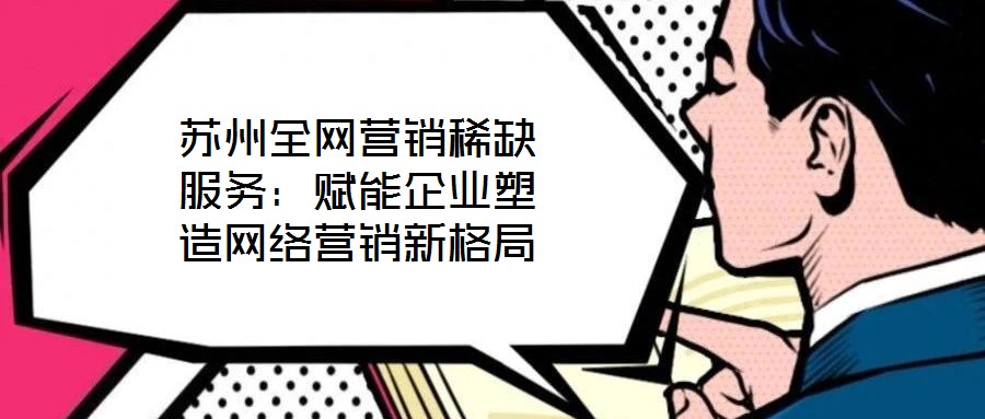 蘇州全網(wǎng)營銷稀缺服務：賦能企業(yè)塑造網(wǎng)絡(luò)營銷新格局
