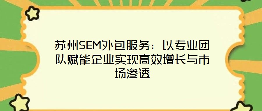 蘇州SEM外包服務(wù)：以專業(yè)團(tuán)隊(duì)賦能企業(yè)實(shí)現(xiàn)高效增長(zhǎng)與市場(chǎng)滲透