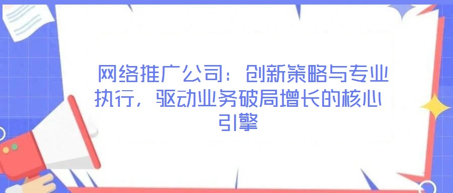  網(wǎng)絡(luò)推廣公司：創(chuàng)新策略與專業(yè)執(zhí)行，驅(qū)動(dòng)業(yè)務(wù)破局增長(zhǎng)的核心引擎