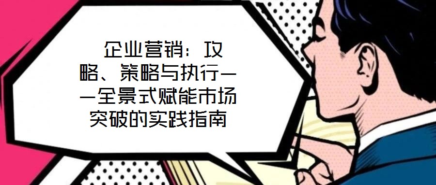  企業(yè)營(yíng)銷(xiāo)：攻略、策略與執(zhí)行——全景式賦能市場(chǎng)突破的實(shí)踐指南