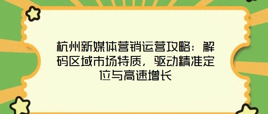 杭州新媒體營銷運(yùn)營攻略：解碼區(qū)域市場(chǎng)特質(zhì)，驅(qū)動(dòng)精準(zhǔn)定位與高速增長(zhǎng)