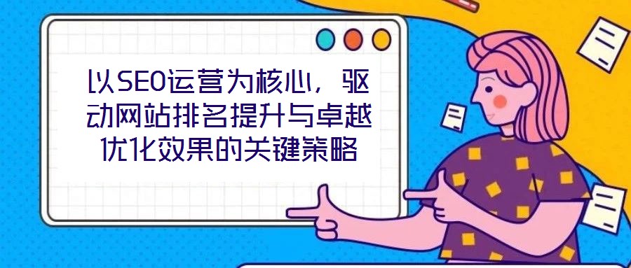 以SEO運營為核心，驅(qū)動網(wǎng)站排名提升與卓越優(yōu)化效果的關(guān)鍵策略