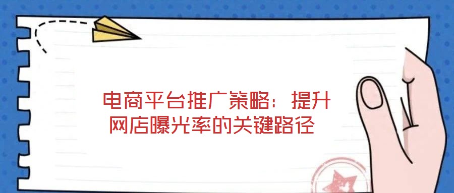  電商平臺(tái)推廣策略：提升網(wǎng)店曝光率的關(guān)鍵路徑