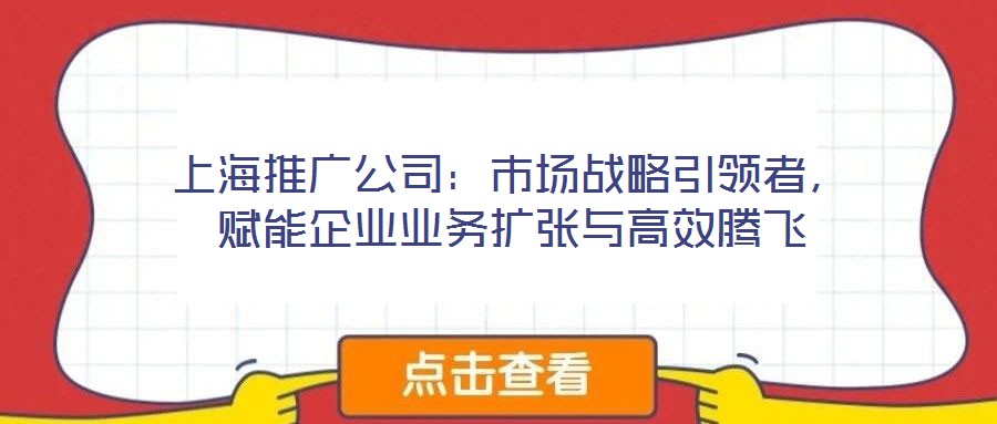 上海推廣公司：市場戰(zhàn)略引領(lǐng)者，賦能企業(yè)業(yè)務(wù)擴張與高效騰飛