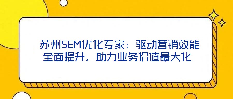  蘇州SEM優(yōu)化專家：驅(qū)動(dòng)營(yíng)銷效能全面提升，助力業(yè)務(wù)價(jià)值最大化