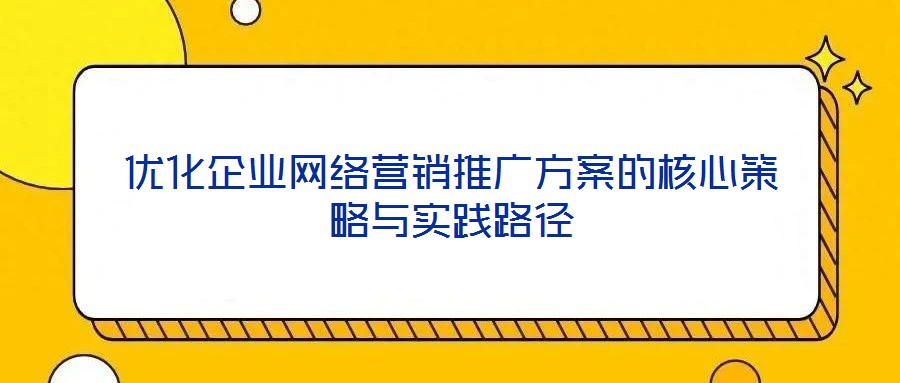 優(yōu)化企業(yè)網(wǎng)絡(luò)營銷推廣方案的核心策略與實(shí)踐路徑