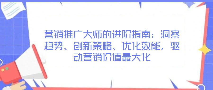 營銷推廣大師的進(jìn)階指南：洞察趨勢、創(chuàng)新策略、優(yōu)化效能，驅(qū)動營銷價(jià)值最大化