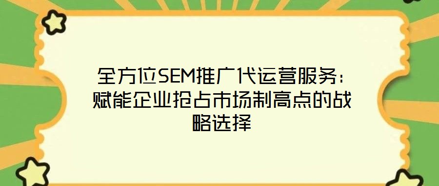  全方位SEM推廣代運(yùn)營(yíng)服務(wù)：賦能企業(yè)搶占市場(chǎng)制高點(diǎn)的戰(zhàn)略選擇