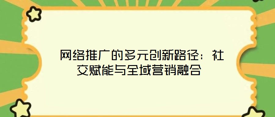 網(wǎng)絡(luò)推廣的多元創(chuàng)新路徑：社交賦能與全域營銷融合