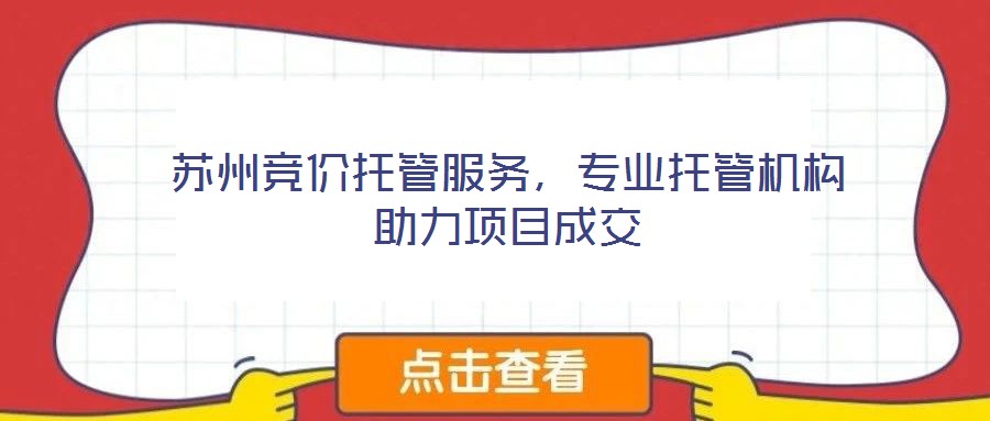 蘇州競價托管服務，專業(yè)托管機構(gòu)助力項目成交