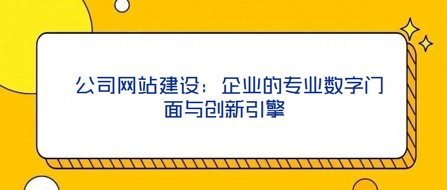  公司網(wǎng)站建設(shè)：企業(yè)的專業(yè)數(shù)字門(mén)面與創(chuàng)新引擎