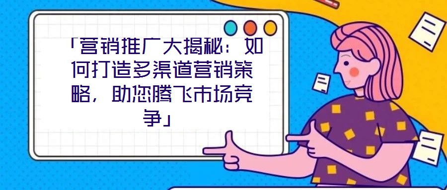 「營(yíng)銷推廣大揭秘：如何打造多渠道營(yíng)銷策略，助您騰飛市場(chǎng)競(jìng)爭(zhēng)」