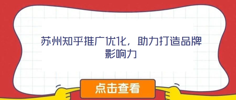 蘇州知乎推廣優(yōu)化，助力打造品牌影響力