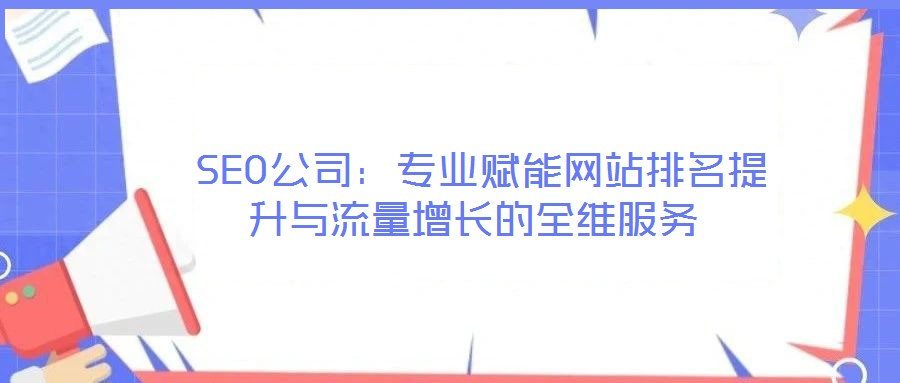  SEO公司：專業(yè)賦能網(wǎng)站排名提升與流量增長的全維服務(wù)