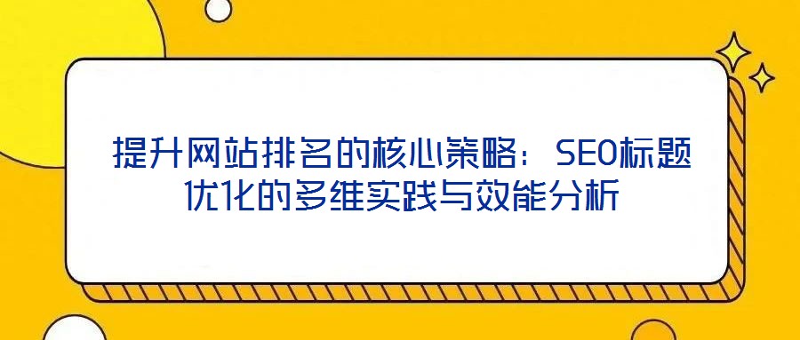 提升網(wǎng)站排名的核心策略：SEO標題優(yōu)化的多維實踐與效能分析