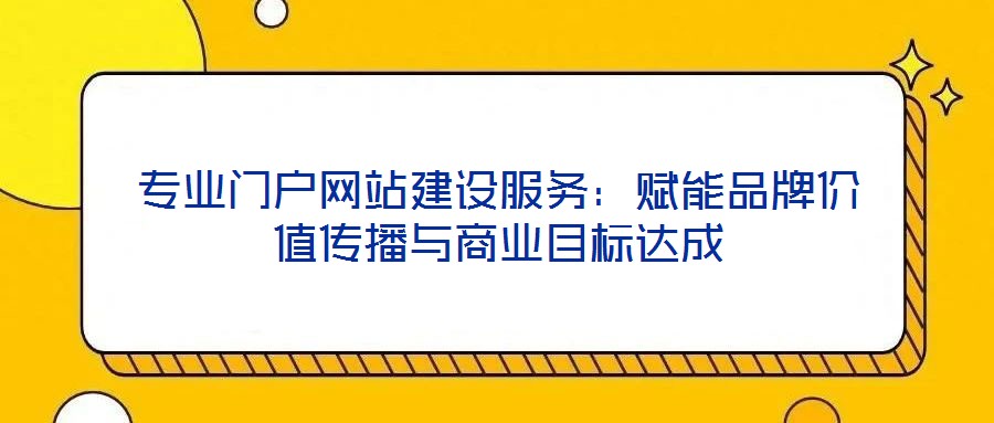 專業(yè)門戶網(wǎng)站建設(shè)服務(wù)：賦能品牌價值傳播與商業(yè)目標(biāo)達(dá)成