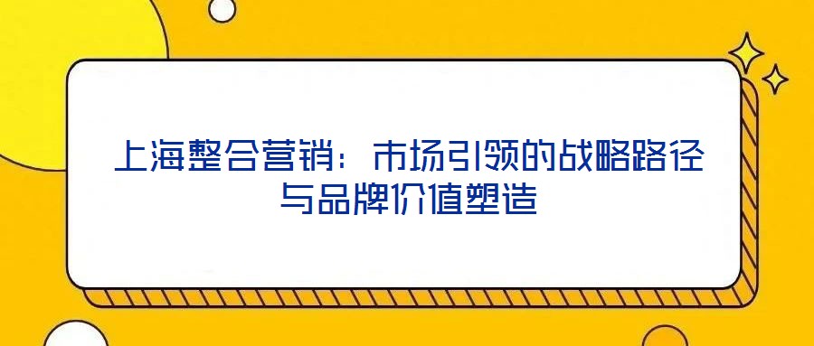 上海整合營(yíng)銷：市場(chǎng)引領(lǐng)的戰(zhàn)略路徑與品牌價(jià)值塑造