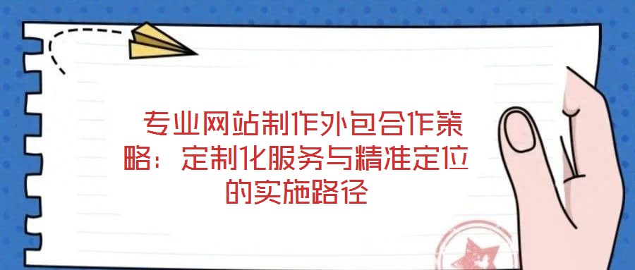  專(zhuān)業(yè)網(wǎng)站制作外包合作策略：定制化服務(wù)與精準(zhǔn)定位的實(shí)施路徑