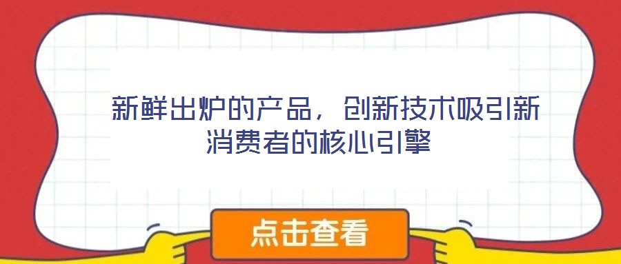  新鮮出爐的產(chǎn)品，創(chuàng)新技術(shù)吸引新消費(fèi)者的核心引擎