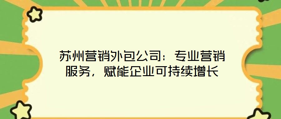 蘇州營(yíng)銷外包公司：專業(yè)營(yíng)銷服務(wù)，賦能企業(yè)可持續(xù)增長(zhǎng)