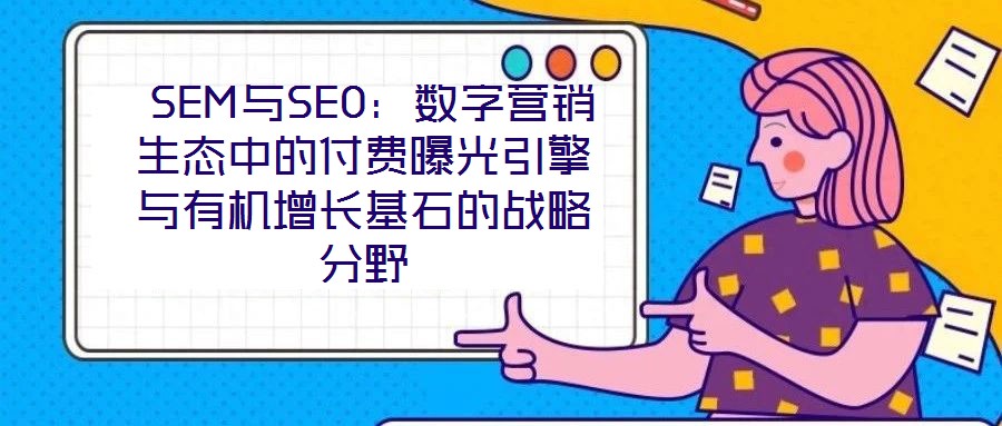  SEM與SEO：數(shù)字營(yíng)銷(xiāo)生態(tài)中的付費(fèi)曝光引擎與有機(jī)增長(zhǎng)基石的戰(zhàn)略分野