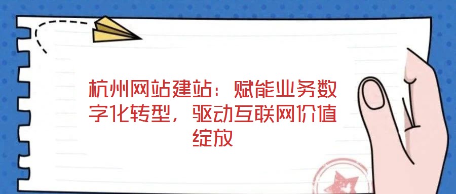 杭州網(wǎng)站建站：賦能業(yè)務(wù)數(shù)字化轉(zhuǎn)型，驅(qū)動互聯(lián)網(wǎng)價值綻放