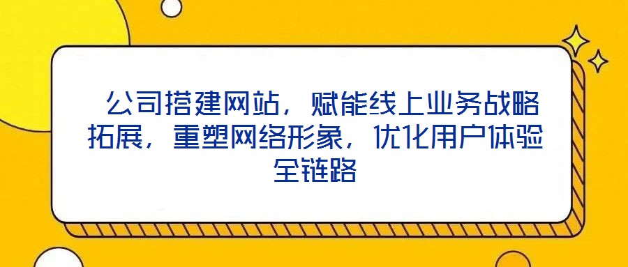  公司搭建網(wǎng)站，賦能線上業(yè)務(wù)戰(zhàn)略拓展，重塑網(wǎng)絡(luò)形象，優(yōu)化用戶體驗(yàn)全鏈路