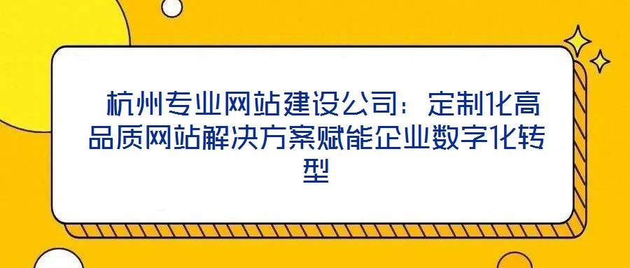  杭州專業(yè)網(wǎng)站建設(shè)公司：定制化高品質(zhì)網(wǎng)站解決方案賦能企業(yè)數(shù)字化轉(zhuǎn)型