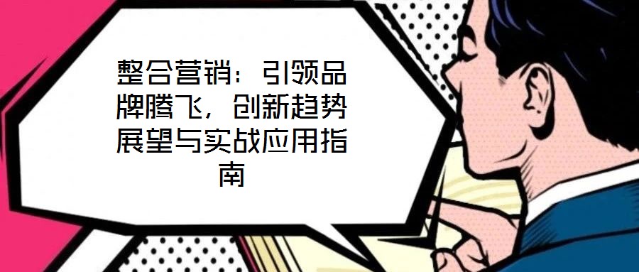整合營(yíng)銷：引領(lǐng)品牌騰飛，創(chuàng)新趨勢(shì)展望與實(shí)戰(zhàn)應(yīng)用指南