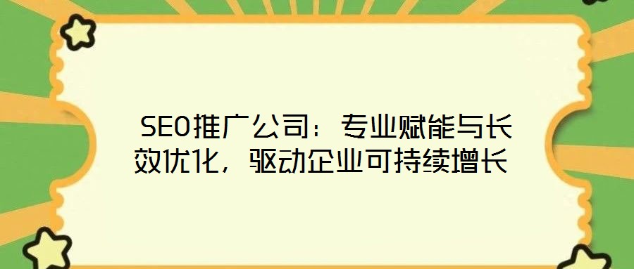  SEO推廣公司：專業(yè)賦能與長效優(yōu)化，驅動企業(yè)可持續(xù)增長