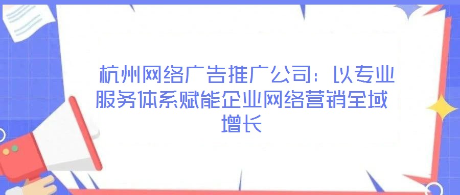  杭州網絡廣告推廣公司：以專業(yè)服務體系賦能企業(yè)網絡營銷全域增長