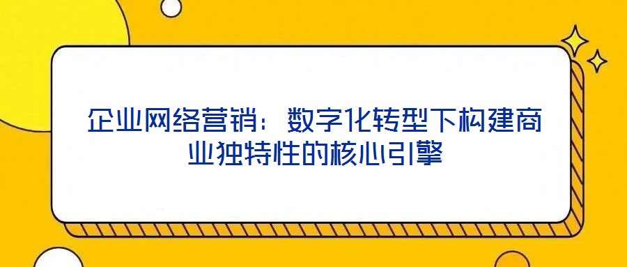 企業(yè)網絡營銷：數字化轉型下構建商業(yè)獨特性的核心引擎