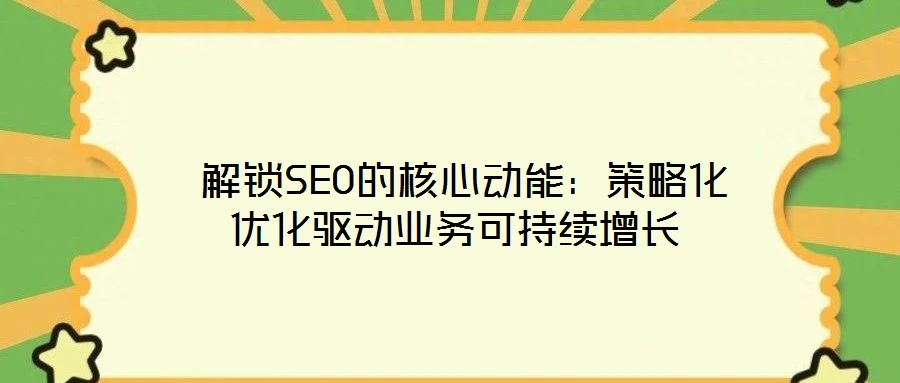  解鎖SEO的核心動(dòng)能：策略化優(yōu)化驅(qū)動(dòng)業(yè)務(wù)可持續(xù)增長(zhǎng)