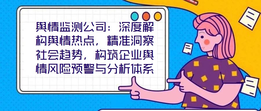 輿情監(jiān)測公司：深度解構(gòu)輿情熱點(diǎn)，精準(zhǔn)洞察社會趨勢，構(gòu)筑企業(yè)輿情風(fēng)險(xiǎn)預(yù)警與分析體系