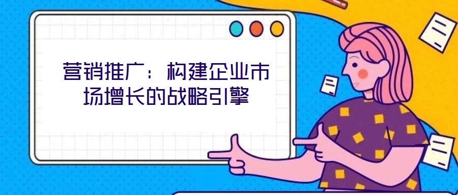 營銷推廣：構(gòu)建企業(yè)市場增長的戰(zhàn)略引擎