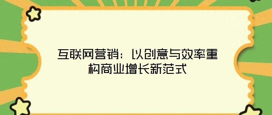 互聯(lián)網(wǎng)營(yíng)銷(xiāo)：以創(chuàng)意與效率重構(gòu)商業(yè)增長(zhǎng)新范式
