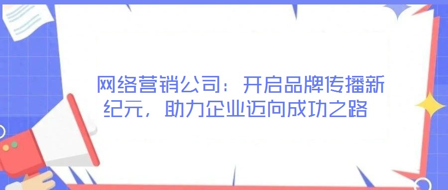  網(wǎng)絡(luò)營銷公司：開啟品牌傳播新紀(jì)元，助力企業(yè)邁向成功之路