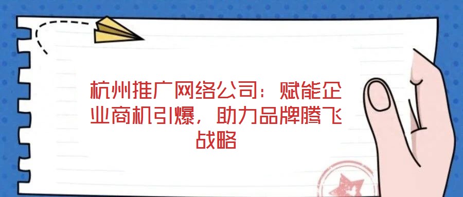 杭州推廣網(wǎng)絡(luò)公司：賦能企業(yè)商機(jī)引爆，助力品牌騰飛戰(zhàn)略