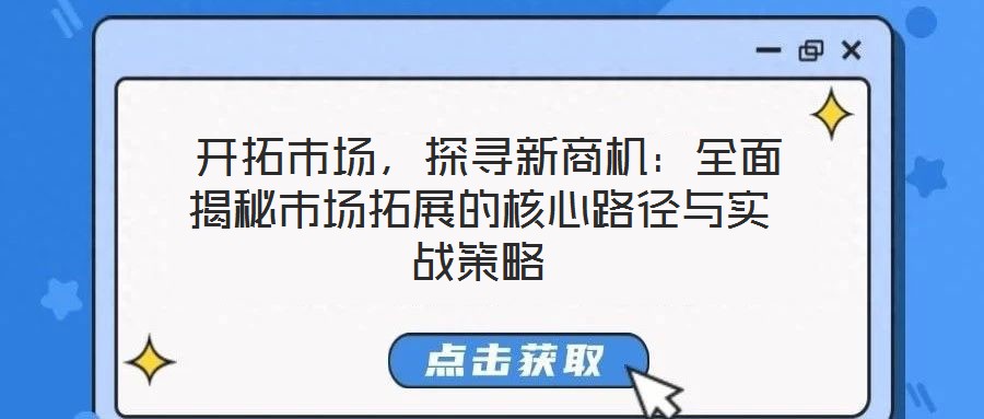  開(kāi)拓市場(chǎng)，探尋新商機(jī)：全面揭秘市場(chǎng)拓展的核心路徑與實(shí)戰(zhàn)策略