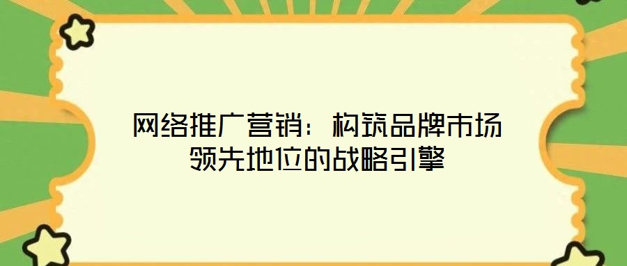 網(wǎng)絡推廣營銷：構筑品牌市場領先地位的戰(zhàn)略引擎