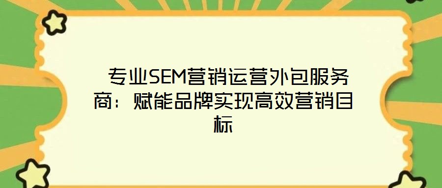 專業(yè)SEM營(yíng)銷運(yùn)營(yíng)外包服務(wù)商：賦能品牌實(shí)現(xiàn)高效營(yíng)銷目標(biāo)