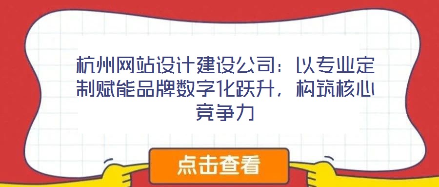杭州網(wǎng)站設(shè)計(jì)建設(shè)公司：以專業(yè)定制賦能品牌數(shù)字化躍升，構(gòu)筑核心競(jìng)爭(zhēng)力