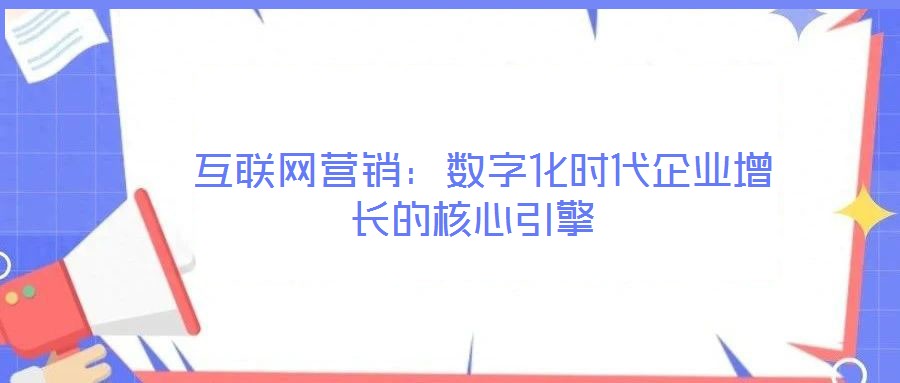  互聯(lián)網(wǎng)營銷：數(shù)字化時代企業(yè)增長的核心引擎
