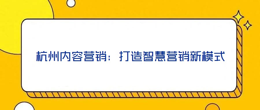杭州內(nèi)容營銷：打造智慧營銷新模式