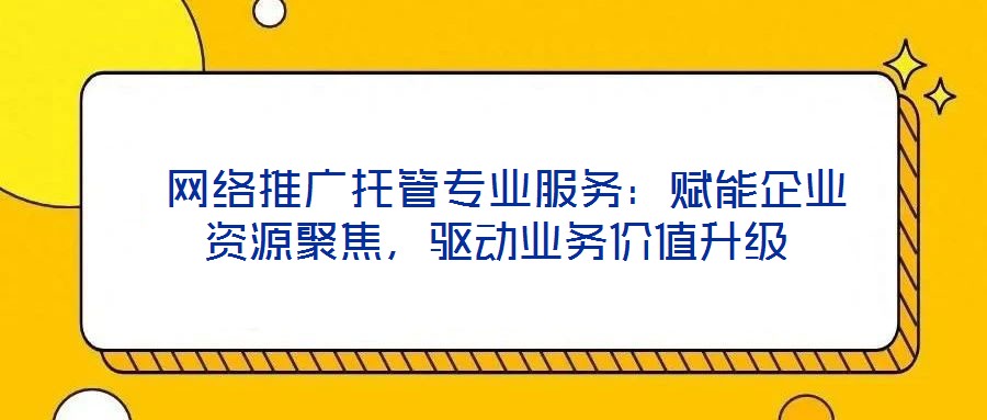 網(wǎng)絡(luò)推廣托管專業(yè)服務(wù)：賦能企業(yè)資源聚焦，驅(qū)動業(yè)務(wù)價值升級