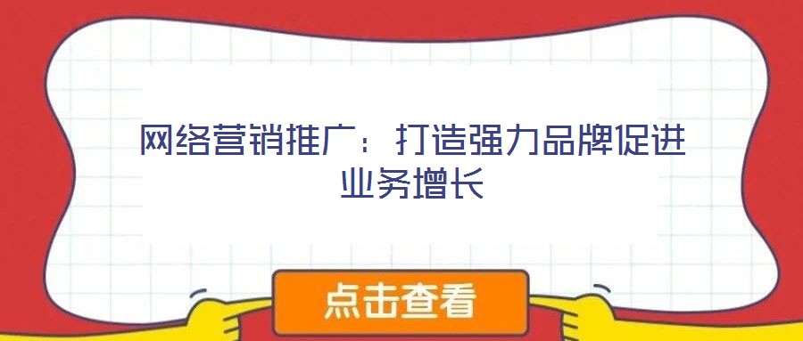 網(wǎng)絡(luò)營銷推廣：打造強力品牌促進業(yè)務(wù)增長