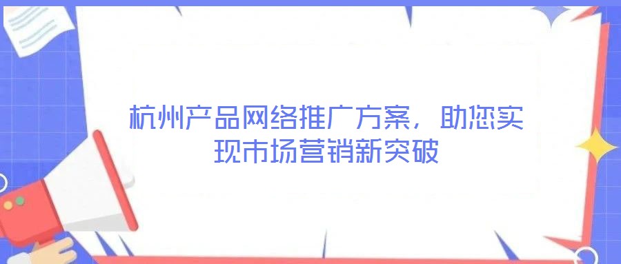 杭州產(chǎn)品網(wǎng)絡(luò)推廣方案，助您實(shí)現(xiàn)市場(chǎng)營(yíng)銷新突破