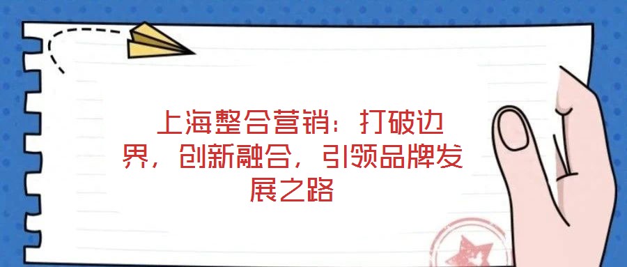  上海整合營銷：打破邊界，創(chuàng)新融合，引領品牌發(fā)展之路